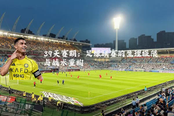 39天赛期：足球联赛的生理极限与战术重构