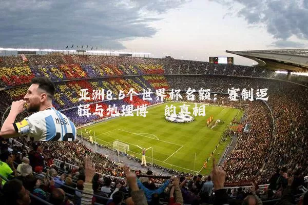 亚洲8.5个世界杯名额：赛制逻辑与地理博弈的真相