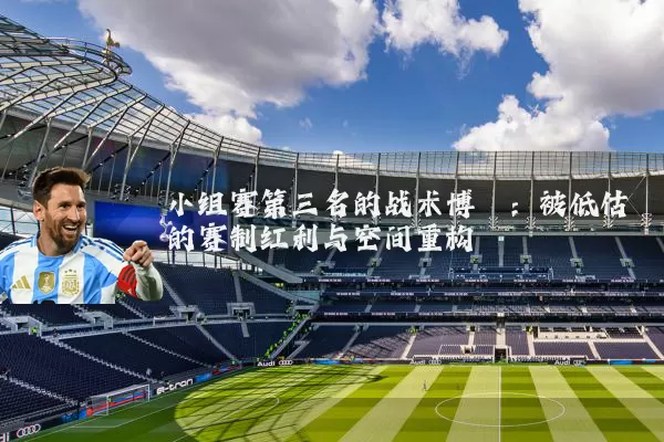 小组赛第三名的战术博弈:被低估的赛制红利与空间重构