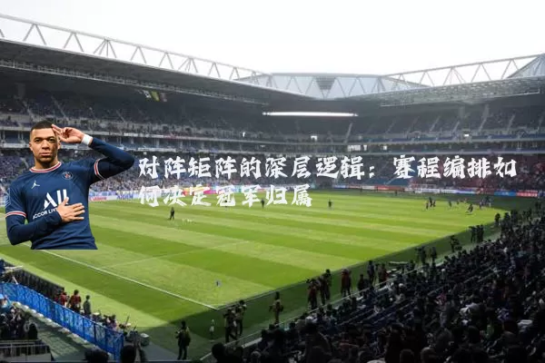 对阵矩阵的深层逻辑：赛程编排如何决定冠军归属