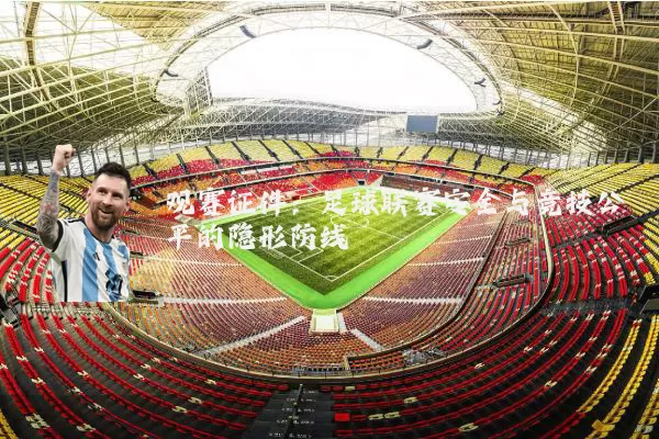 观赛证件：足球联赛安全与竞技公平的隐形防线