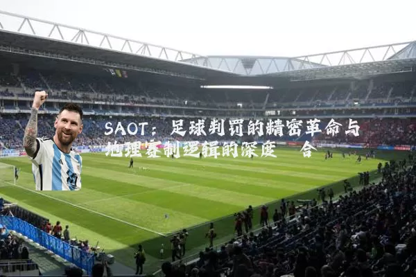 SAOT：足球判罚的精密革命与地理赛制逻辑的深度耦合