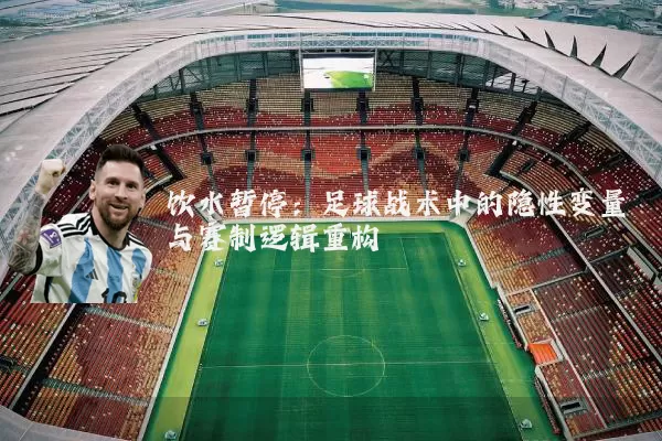 饮水暂停：足球战术中的隐性变量与赛制逻辑重构