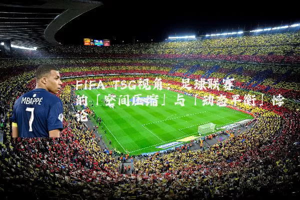 FIFA TSG视角：足球联赛的「空间压缩」与「动态平衡」悖论