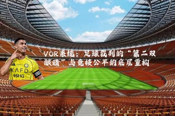 VOR系统：足球裁判的“第二双眼睛”与竞技公平的底层重构