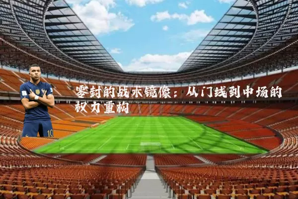 零封的战术镜像：从门线到中场的权力重构